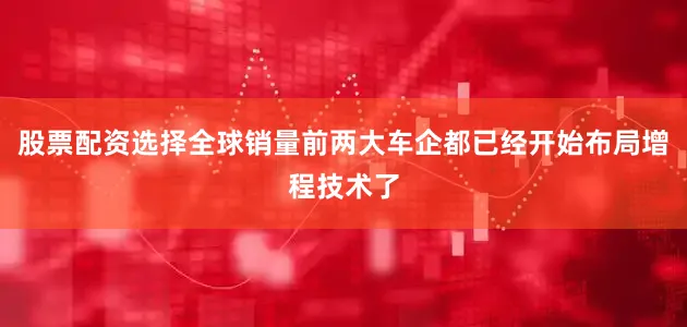 股票配资选择全球销量前两大车企都已经开始布局增程技术了