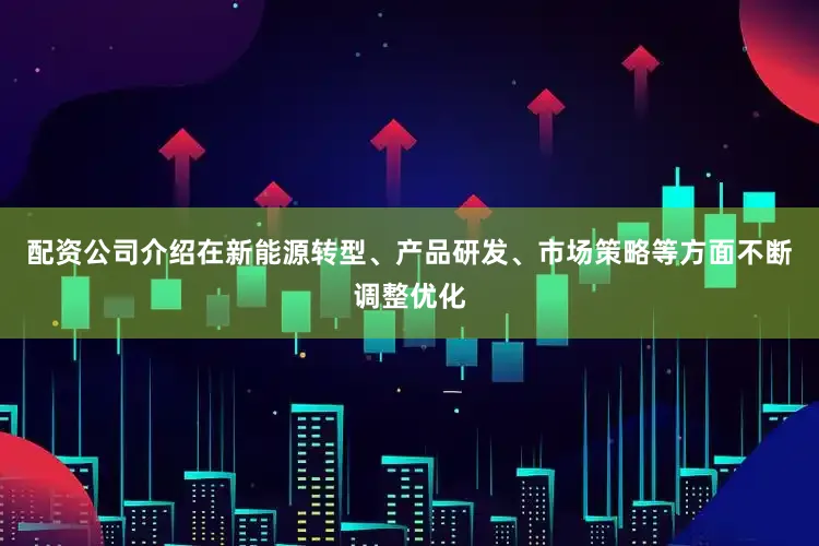 配资公司介绍在新能源转型、产品研发、市场策略等方面不断调整优化
