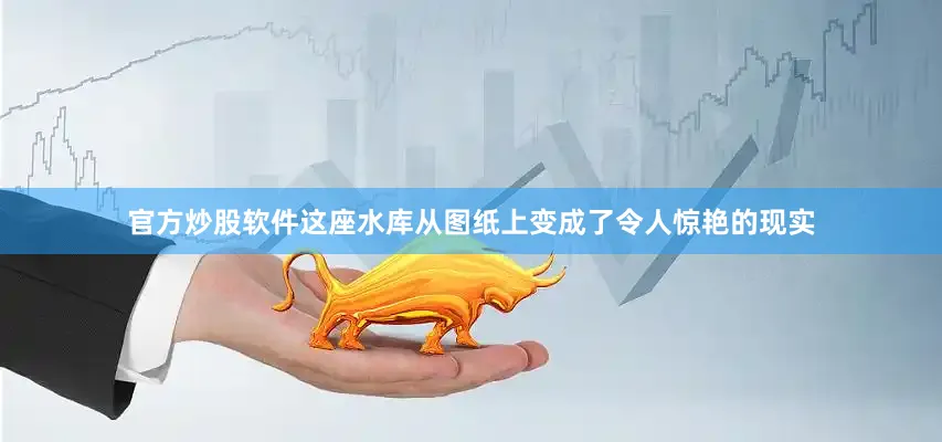 官方炒股软件这座水库从图纸上变成了令人惊艳的现实