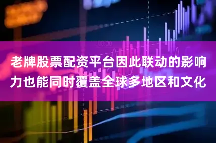 老牌股票配资平台因此联动的影响力也能同时覆盖全球多地区和文化