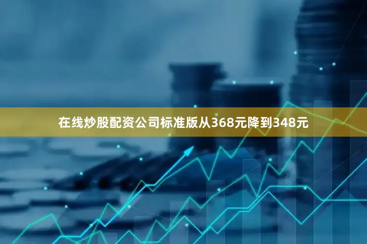 在线炒股配资公司标准版从368元降到348元