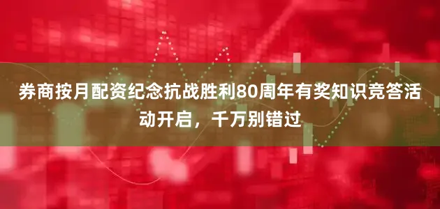 券商按月配资纪念抗战胜利80周年有奖知识竞答活动开启，千万别错过