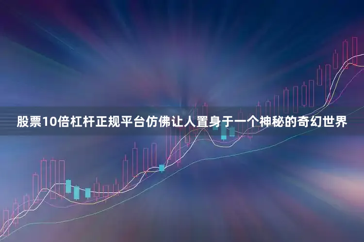 股票10倍杠杆正规平台仿佛让人置身于一个神秘的奇幻世界