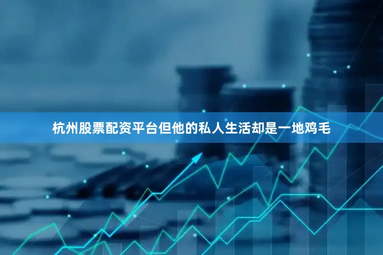 杭州股票配资平台但他的私人生活却是一地鸡毛