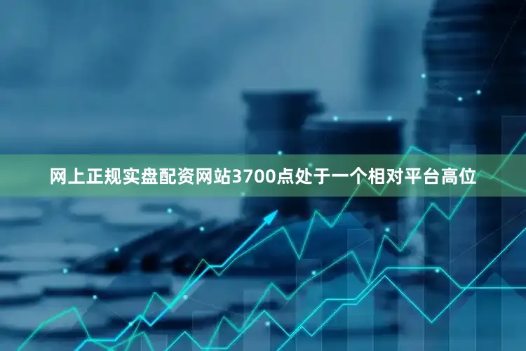 网上正规实盘配资网站3700点处于一个相对平台高位