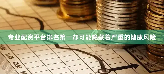 专业配资平台排名第一却可能隐藏着严重的健康风险