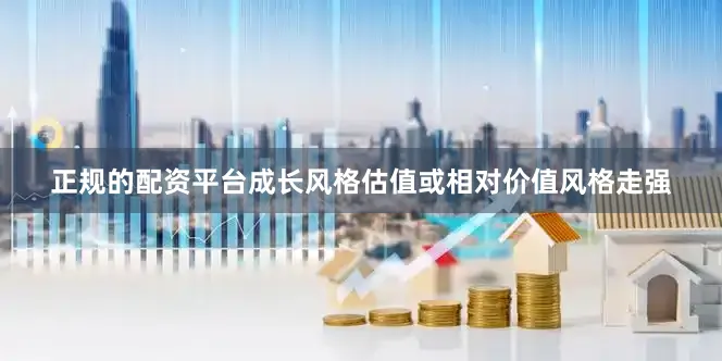 正规的配资平台成长风格估值或相对价值风格走强