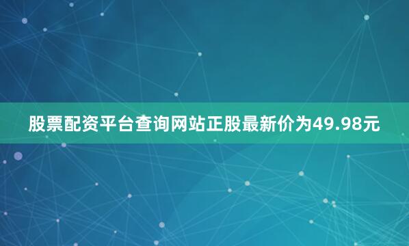 股票配资平台查询网站正股最新价为49.98元