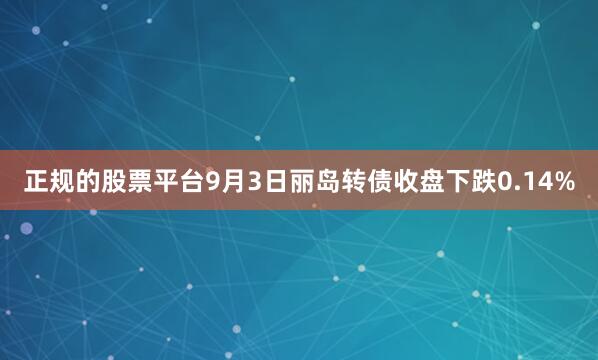 正规的股票平台9月3日丽岛转债收盘下跌0.14%