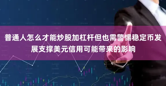 普通人怎么才能炒股加杠杆但也需警惕稳定币发展支撑美元信用可能带来的影响