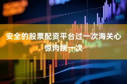 安全的股票配资平台过一次海关心惊肉跳一次