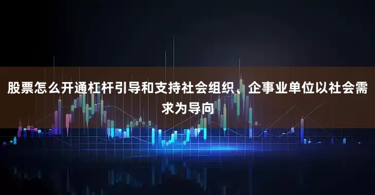 股票怎么开通杠杆引导和支持社会组织、企事业单位以社会需求为导向