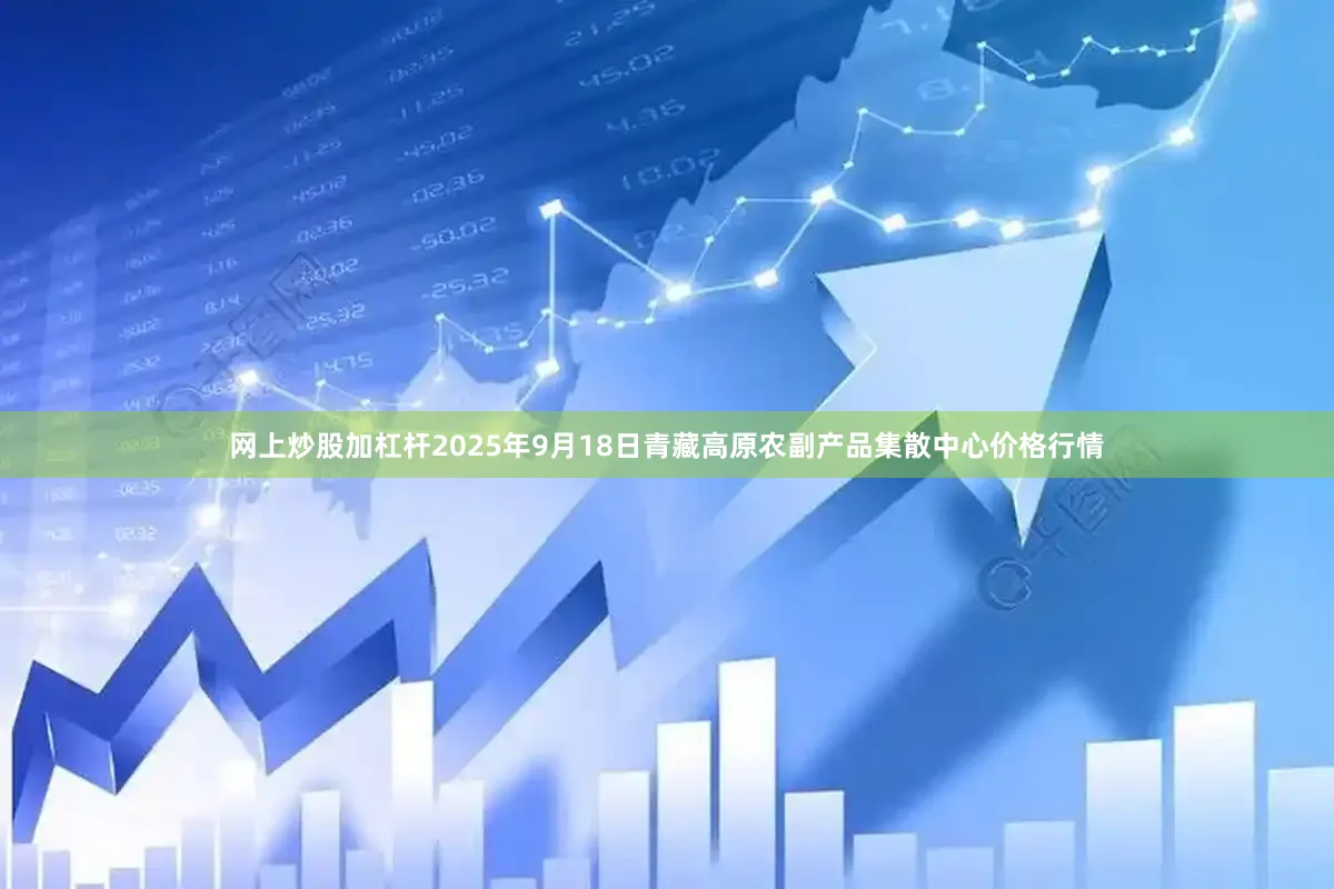 网上炒股加杠杆2025年9月18日青藏高原农副产品集散中心价格行情