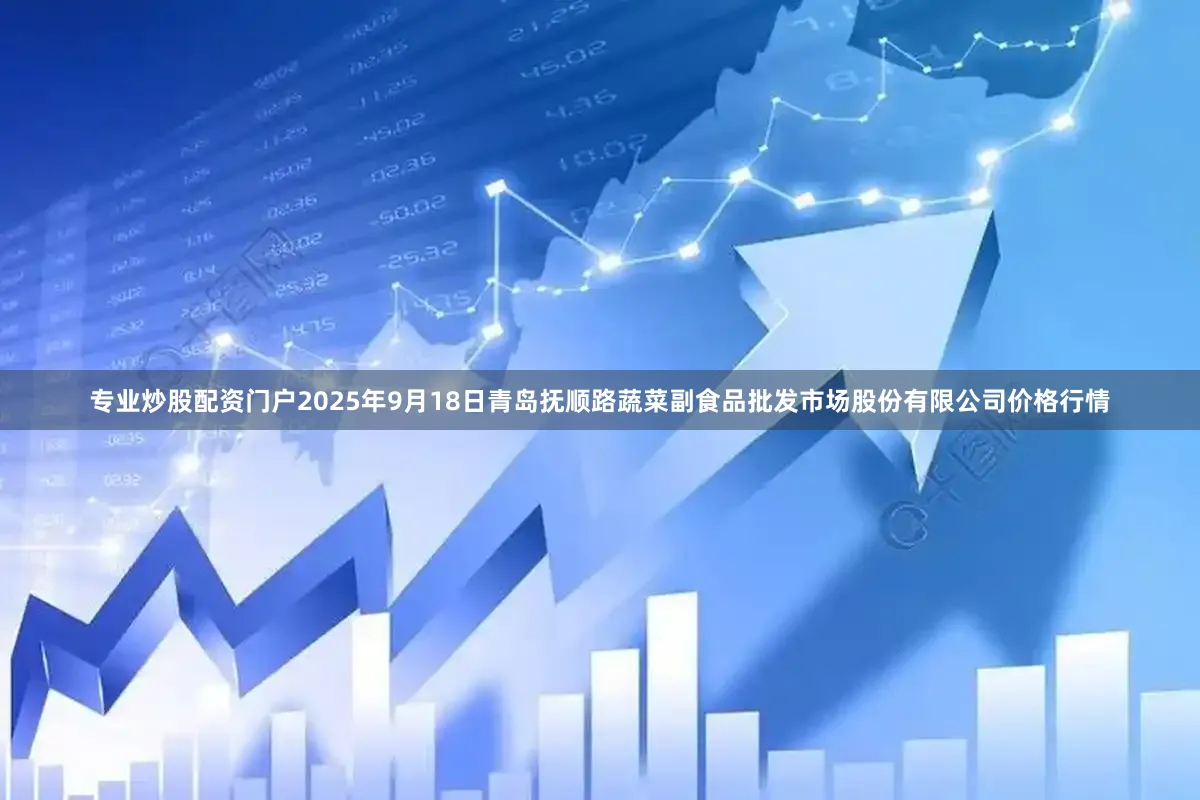 专业炒股配资门户2025年9月18日青岛抚顺路蔬菜副食品批发市场股份有限公司价格行情