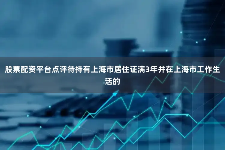 股票配资平台点评待持有上海市居住证满3年并在上海市工作生活的