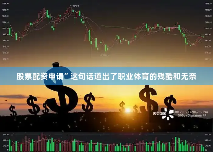股票配资申请”这句话道出了职业体育的残酷和无奈
