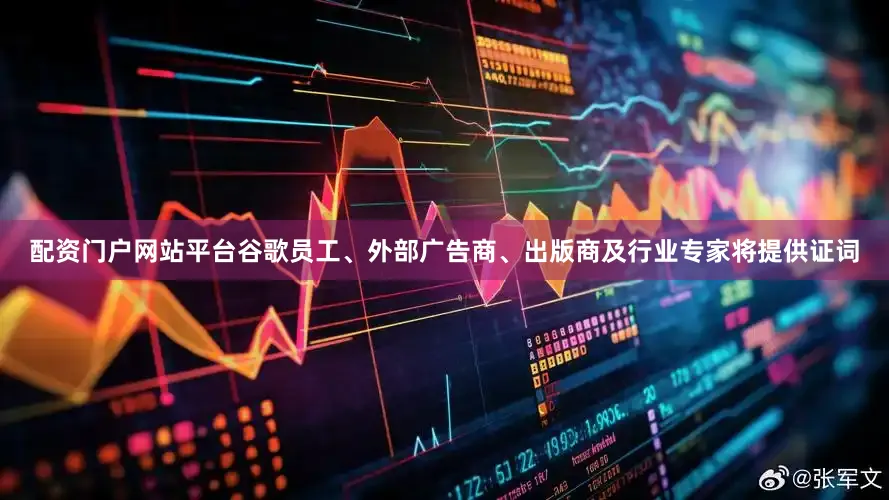 配资门户网站平台谷歌员工、外部广告商、出版商及行业专家将提供证词