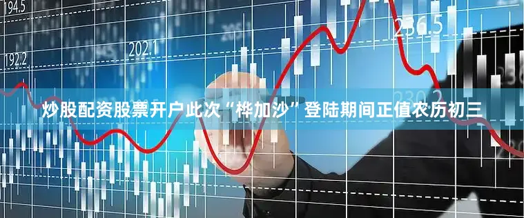 炒股配资股票开户此次“桦加沙”登陆期间正值农历初三