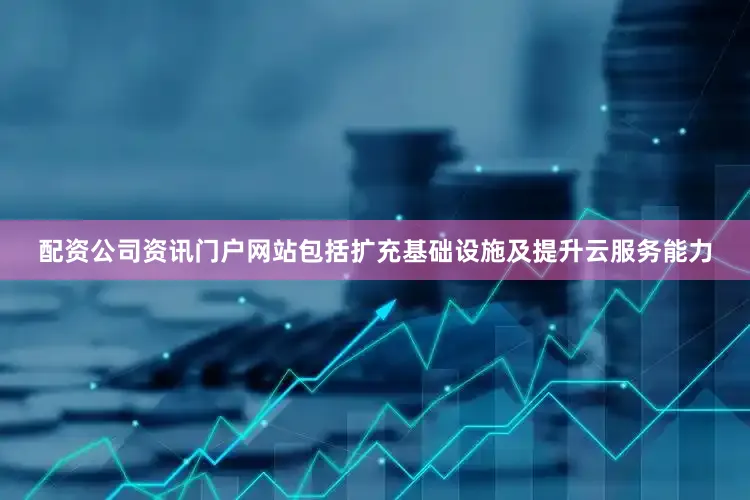 配资公司资讯门户网站包括扩充基础设施及提升云服务能力