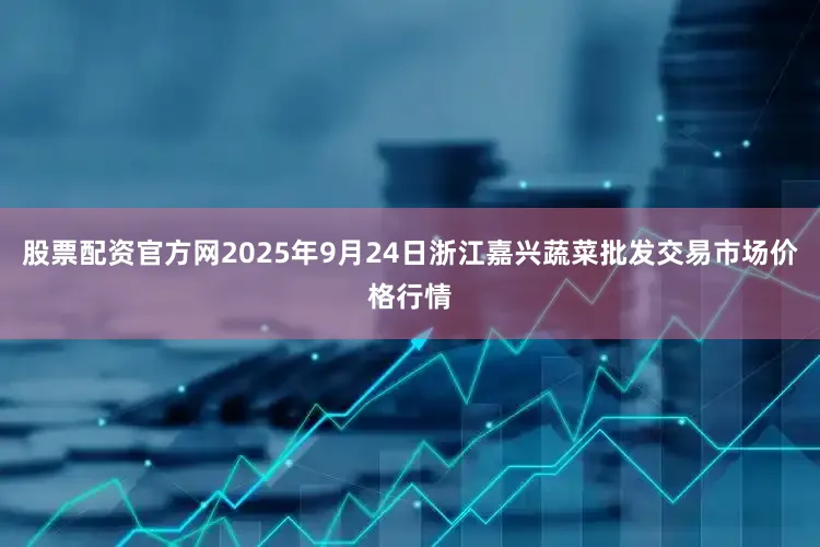 股票配资官方网2025年9月24日浙江嘉兴蔬菜批发交易市场价格行情