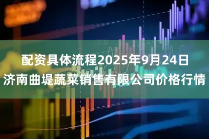 配资具体流程2025年9月24日济南曲堤蔬菜销售有限公司价格行情